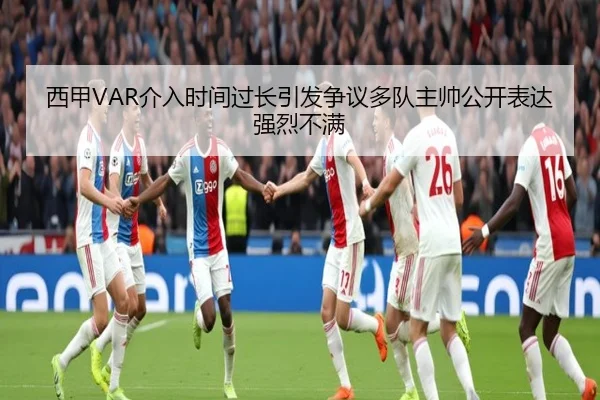 西甲VAR介入时间过长引发争议多队主帅公开表达强烈不满