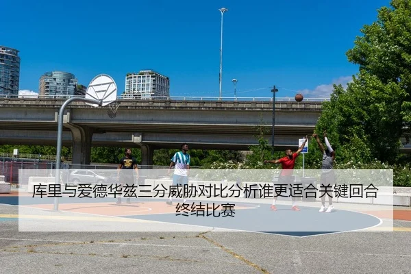 库里与爱德华兹三分威胁对比分析谁更适合关键回合终结比赛