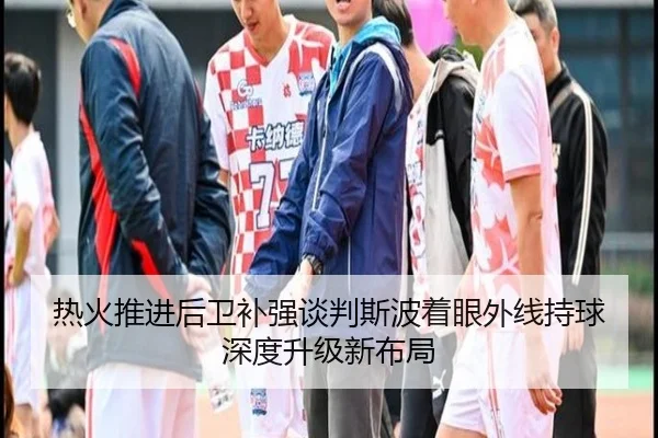 热火推进后卫补强谈判斯波着眼外线持球深度升级新布局
